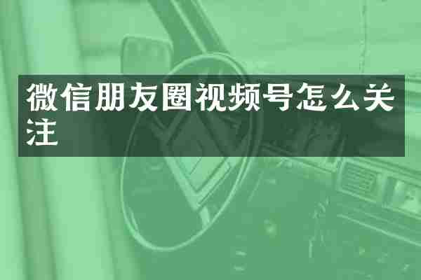 微信朋友圈视频号怎么关注