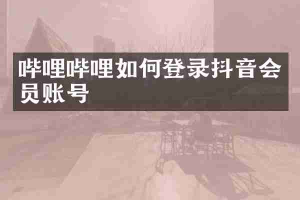 哔哩哔哩如何登录抖音会员账号