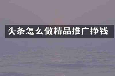 头条怎么做精品推广挣钱