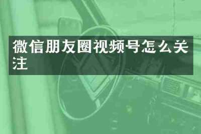 微信朋友圈视频号怎么关注