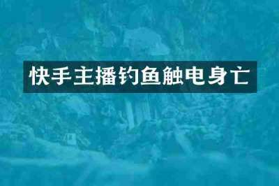 快手主播钓鱼触电身亡