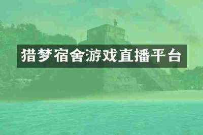 猎梦宿舍游戏直播平台
