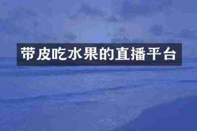 带皮吃水果的直播平台