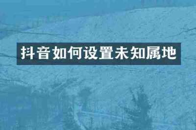 抖音如何设置未知属地