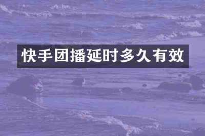 快手团播延时多久有效