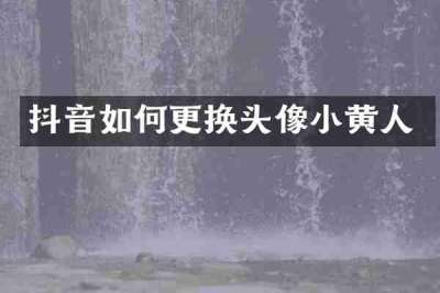 抖音如何更换头像小黄人