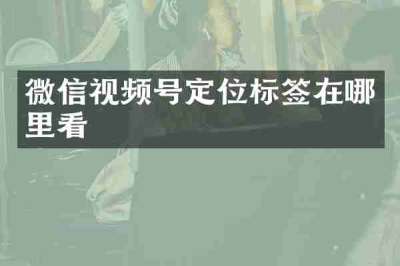 微信视频号定位标签在哪里看