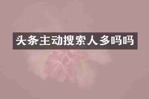 头条主动搜索人多吗吗