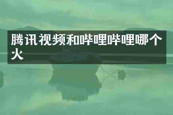 腾讯视频和哔哩哔哩哪个火