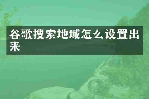谷歌搜索地域怎么设置出来