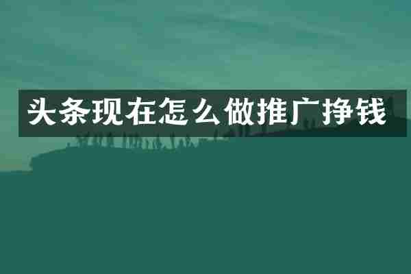 头条现在怎么做推广挣钱
