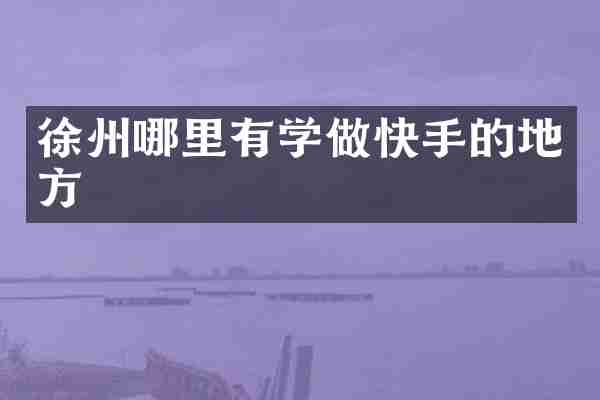徐州哪里有学做快手的地方