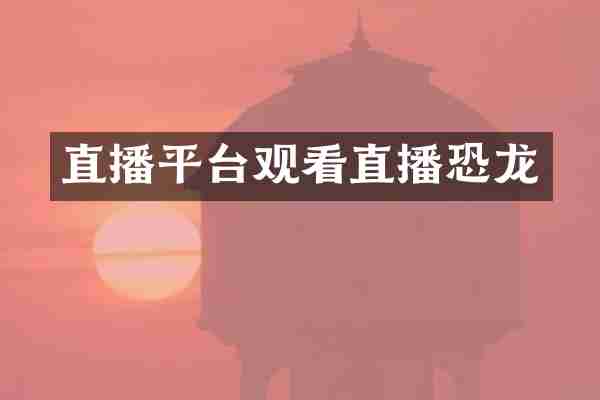 直播平台观看直播恐龙
