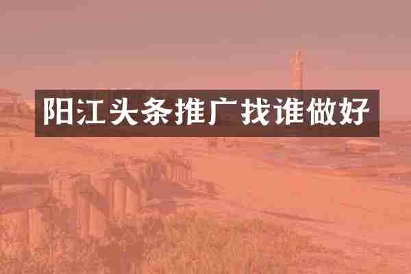 阳江头条推广找谁做好