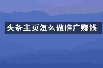 头条主页怎么做推广赚钱