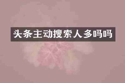 头条主动搜索人多吗吗