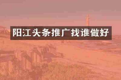 阳江头条推广找谁做好