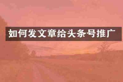 如何发文章给头条号推广