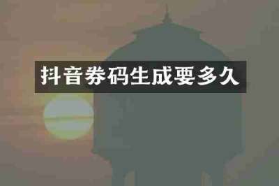 抖音券码生成要多久