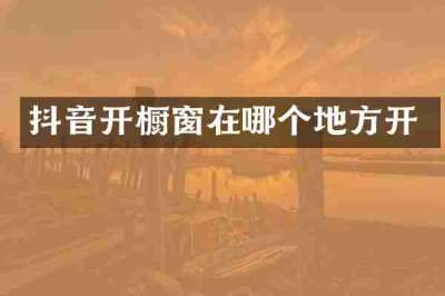 抖音开橱窗在哪个地方开