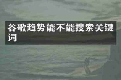 谷歌趋势能不能搜索关键词