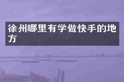 徐州哪里有学做快手的地方