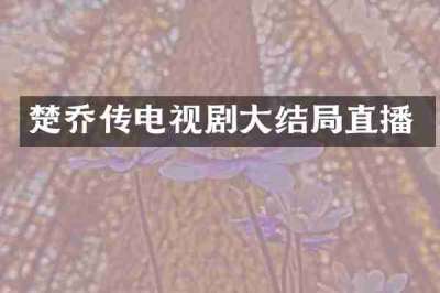 楚乔传电视剧大结局直播