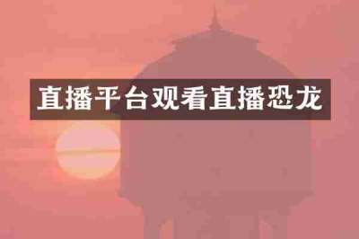 直播平台观看直播恐龙