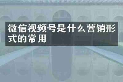 微信视频号是什么营销形式的常用