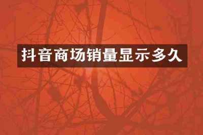 抖音商场销量显示多久