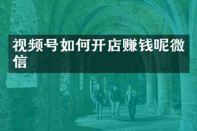 视频号如何开店赚钱呢微信