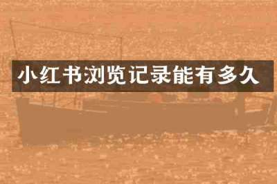 小红书浏览记录能有多久