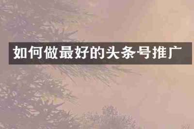 如何做最好的头条号推广