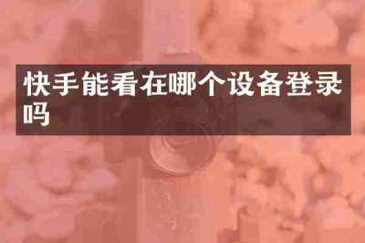 快手能看在哪个设备登录吗