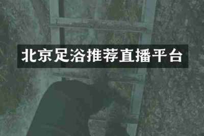 北京足浴推荐直播平台