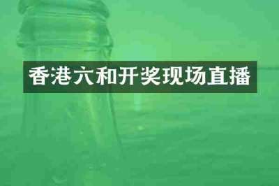香港六和开奖现场直播