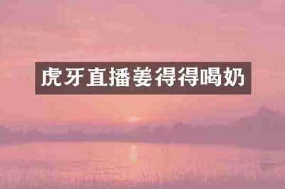 虎牙直播姜得得喝奶
