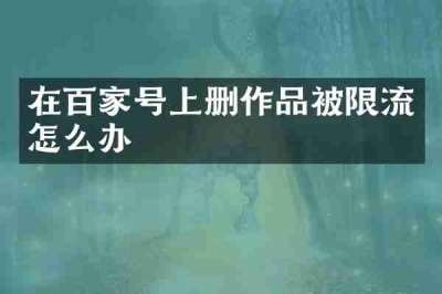 在百家号上删作品被限流怎么办