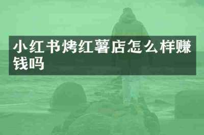 小红书烤红薯店怎么样赚钱吗