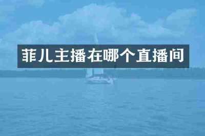 菲儿主播在哪个直播间