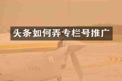 头条如何弄专栏号推广