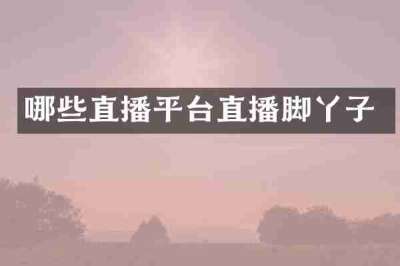哪些直播平台直播脚丫子