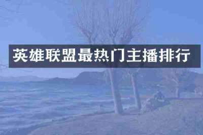 英雄联盟最热门主播排行