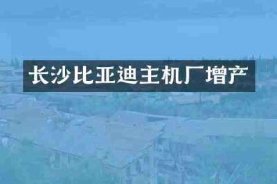 长沙比亚迪主机厂增产