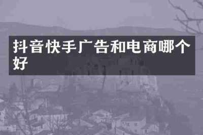 抖音快手广告和电商哪个好