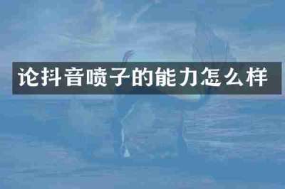 论抖音喷子的能力怎么样