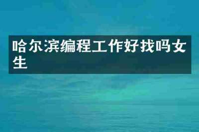 哈尔滨编程工作好找吗女生