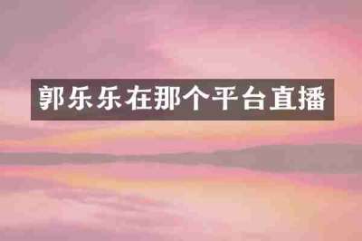 郭乐乐在那个平台直播