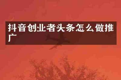 抖音创业者头条怎么做推广