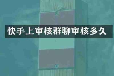 快手上审核群聊审核多久